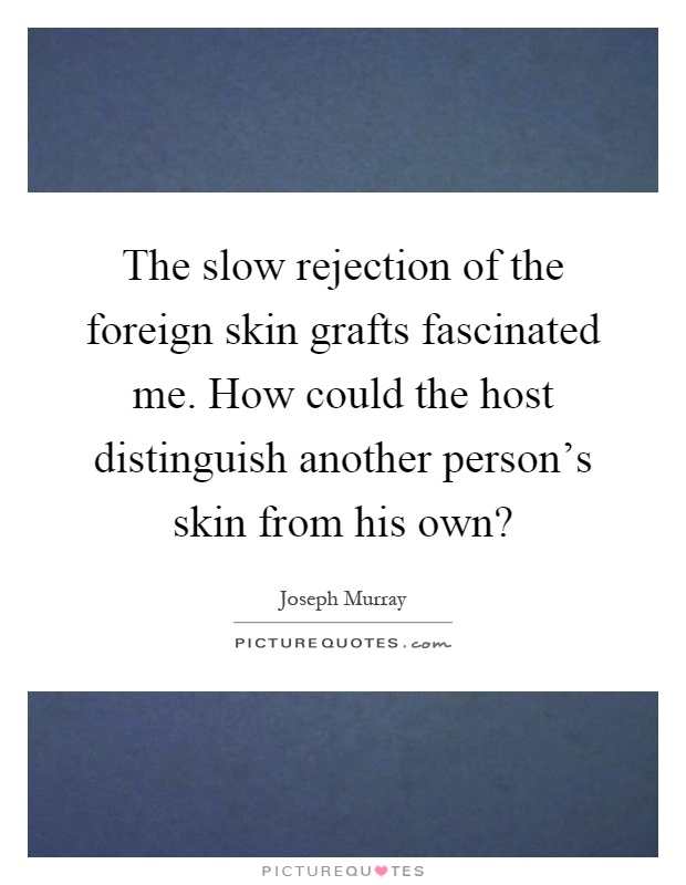 The slow rejection of the foreign skin grafts fascinated me. How could the host distinguish another person's skin from his own? Picture Quote #1