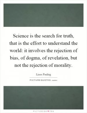 Science is the search for truth, that is the effort to understand the world: it involves the rejection of bias, of dogma, of revelation, but not the rejection of morality Picture Quote #1