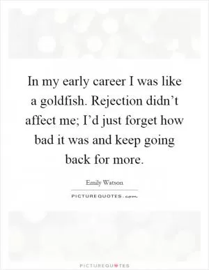 In my early career I was like a goldfish. Rejection didn’t affect me; I’d just forget how bad it was and keep going back for more Picture Quote #1