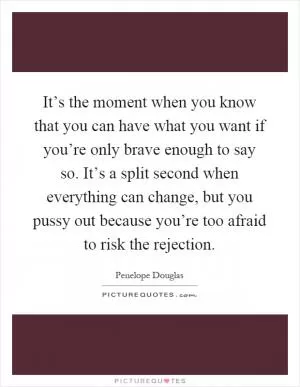 It’s the moment when you know that you can have what you want if you’re only brave enough to say so. It’s a split second when everything can change, but you pussy out because you’re too afraid to risk the rejection Picture Quote #1