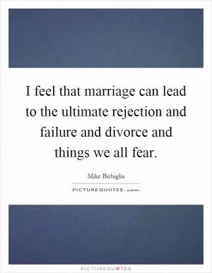 I feel that marriage can lead to the ultimate rejection and failure and divorce and things we all fear Picture Quote #1