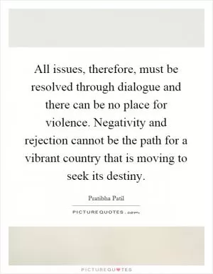 All issues, therefore, must be resolved through dialogue and there can be no place for violence. Negativity and rejection cannot be the path for a vibrant country that is moving to seek its destiny Picture Quote #1