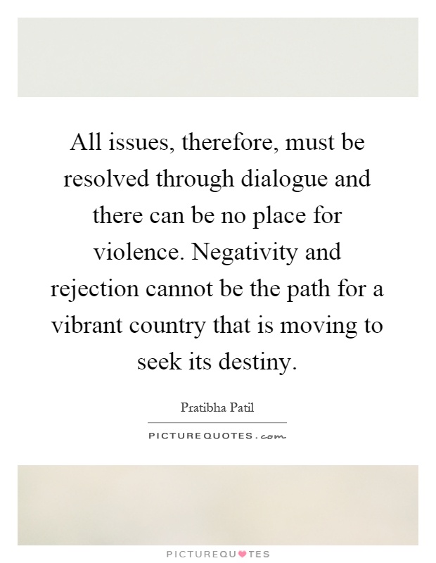 All issues, therefore, must be resolved through dialogue and there can be no place for violence. Negativity and rejection cannot be the path for a vibrant country that is moving to seek its destiny Picture Quote #1