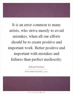 It is an error common to many artists, who strive merely to avoid mistakes, when all our efforts should be to create positive and important work. Better positive and important with mistakes and failures than perfect mediocrity Picture Quote #1
