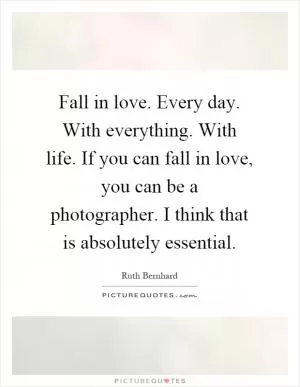Fall in love. Every day. With everything. With life. If you can fall in love, you can be a photographer. I think that is absolutely essential Picture Quote #1