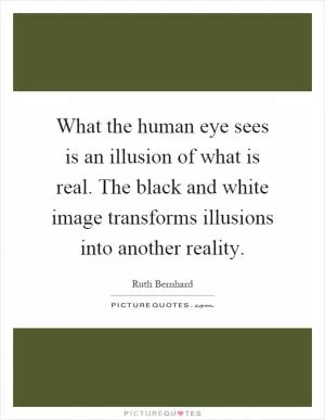 What the human eye sees is an illusion of what is real. The black and white image transforms illusions into another reality Picture Quote #1