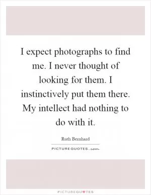 I expect photographs to find me. I never thought of looking for them. I instinctively put them there. My intellect had nothing to do with it Picture Quote #1