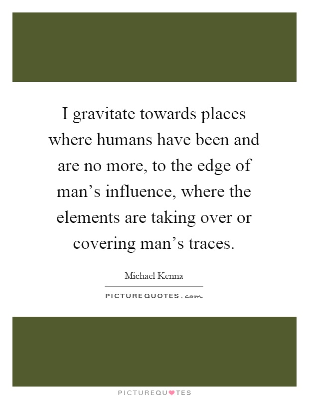 I gravitate towards places where humans have been and are no more, to the edge of man's influence, where the elements are taking over or covering man's traces Picture Quote #1