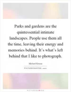 Parks and gardens are the quintessential intimate landscapes. People use them all the time, leaving their energy and memories behind. It’s what’s left behind that I like to photograph Picture Quote #1