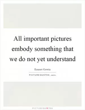 All important pictures embody something that we do not yet understand Picture Quote #1