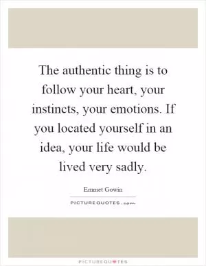 The authentic thing is to follow your heart, your instincts, your emotions. If you located yourself in an idea, your life would be lived very sadly Picture Quote #1
