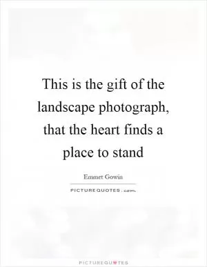 This is the gift of the landscape photograph, that the heart finds a place to stand Picture Quote #1