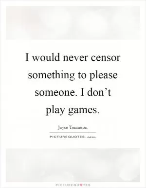 I would never censor something to please someone. I don’t play games Picture Quote #1