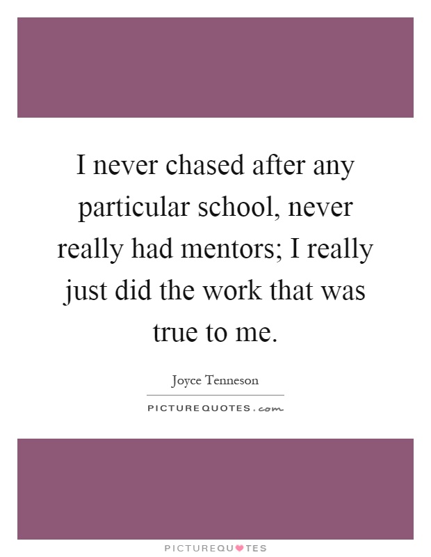 I never chased after any particular school, never really had mentors; I really just did the work that was true to me Picture Quote #1