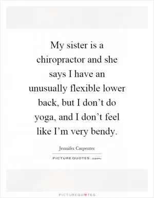 My sister is a chiropractor and she says I have an unusually flexible lower back, but I don’t do yoga, and I don’t feel like I’m very bendy Picture Quote #1