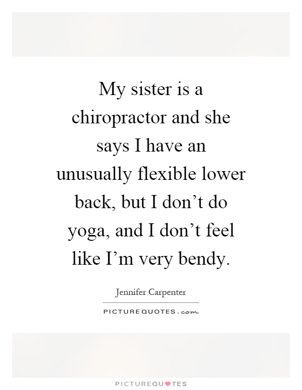 My sister is a chiropractor and she says I have an unusually flexible lower back, but I don't do yoga, and I don't feel like I'm very bendy Picture Quote #1