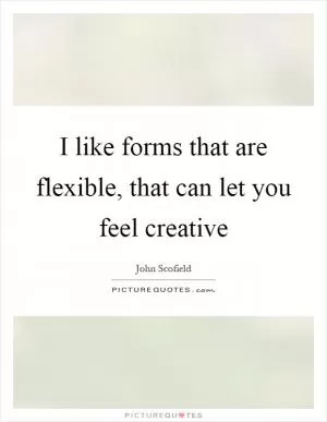 I like forms that are flexible, that can let you feel creative Picture Quote #1