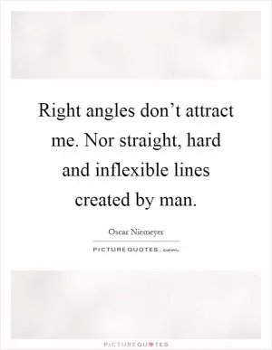Right angles don’t attract me. Nor straight, hard and inflexible lines created by man Picture Quote #1
