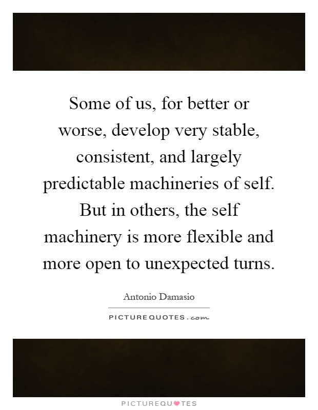 Some of us, for better or worse, develop very stable, consistent, and largely predictable machineries of self. But in others, the self machinery is more flexible and more open to unexpected turns Picture Quote #1