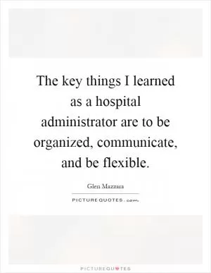 The key things I learned as a hospital administrator are to be organized, communicate, and be flexible Picture Quote #1