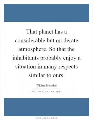 That planet has a considerable but moderate atmosphere. So that the inhabitants probably enjoy a situation in many respects similar to ours Picture Quote #1