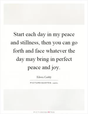 Start each day in my peace and stillness, then you can go forth and face whatever the day may bring in perfect peace and joy Picture Quote #1