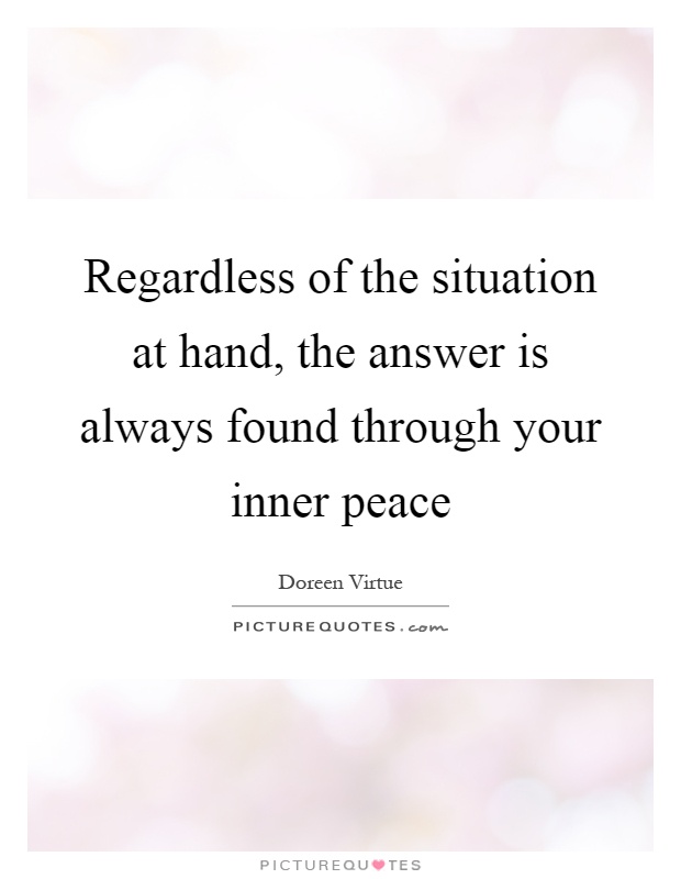 Regardless of the situation at hand, the answer is always found through your inner peace Picture Quote #1