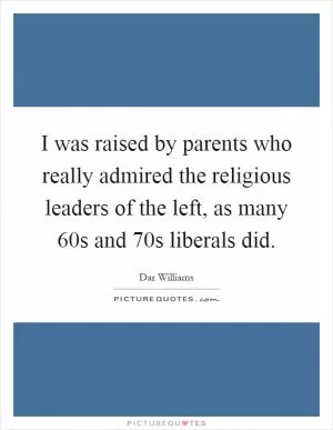 I was raised by parents who really admired the religious leaders of the left, as many 60s and 70s liberals did Picture Quote #1