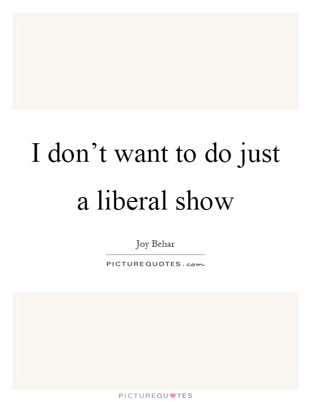 I don't want to do just a liberal show Picture Quote #1