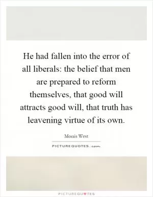 He had fallen into the error of all liberals: the belief that men are prepared to reform themselves, that good will attracts good will, that truth has leavening virtue of its own Picture Quote #1