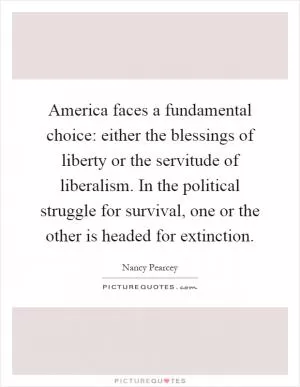 America faces a fundamental choice: either the blessings of liberty or the servitude of liberalism. In the political struggle for survival, one or the other is headed for extinction Picture Quote #1