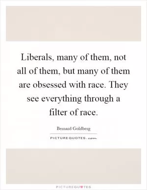 Liberals, many of them, not all of them, but many of them are obsessed with race. They see everything through a filter of race Picture Quote #1