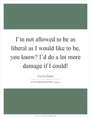 I’m not allowed to be as liberal as I would like to be, you know? I’d do a lot more damage if I could! Picture Quote #1