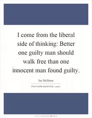 I come from the liberal side of thinking: Better one guilty man should walk free than one innocent man found guilty Picture Quote #1