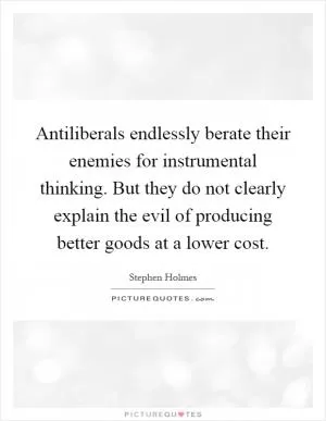 Antiliberals endlessly berate their enemies for instrumental thinking. But they do not clearly explain the evil of producing better goods at a lower cost Picture Quote #1