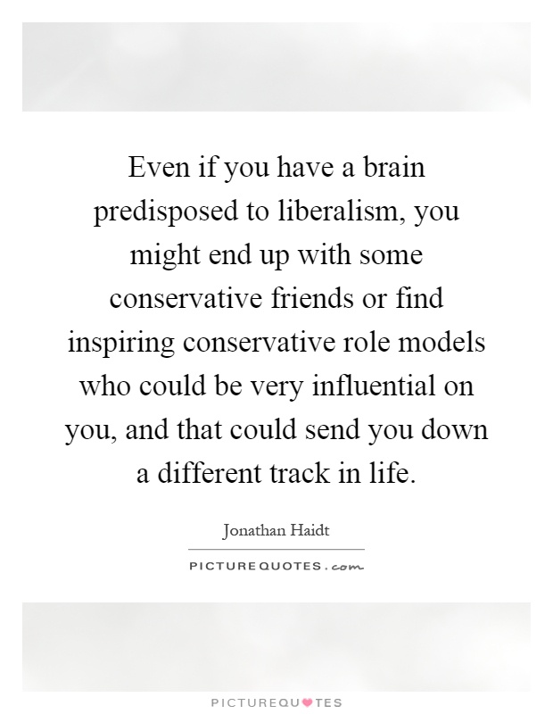Even if you have a brain predisposed to liberalism, you might end up with some conservative friends or find inspiring conservative role models who could be very influential on you, and that could send you down a different track in life Picture Quote #1