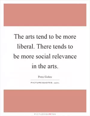 The arts tend to be more liberal. There tends to be more social relevance in the arts Picture Quote #1