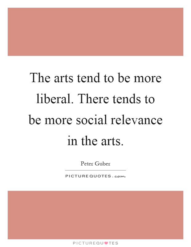 The arts tend to be more liberal. There tends to be more social relevance in the arts Picture Quote #1
