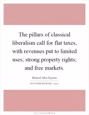 The pillars of classical liberalism call for flat taxes, with revenues put to limited uses; strong property rights; and free markets Picture Quote #1