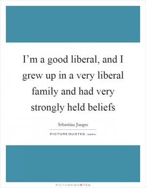 I’m a good liberal, and I grew up in a very liberal family and had very strongly held beliefs Picture Quote #1