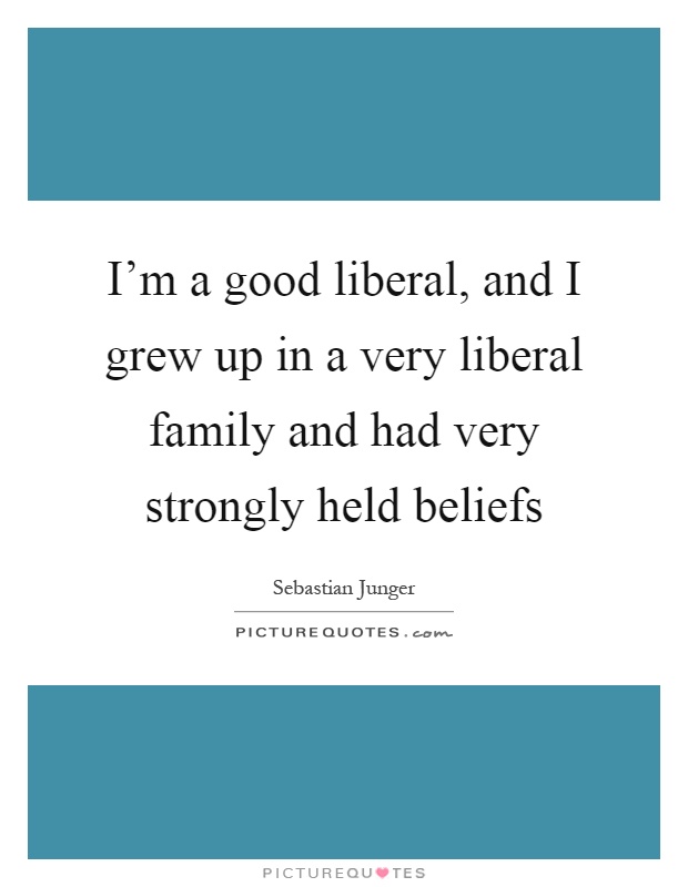 I'm a good liberal, and I grew up in a very liberal family and had very strongly held beliefs Picture Quote #1