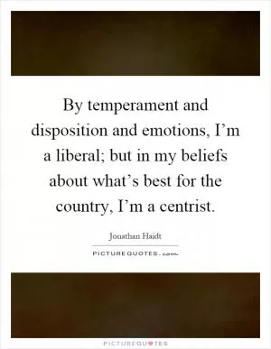 By temperament and disposition and emotions, I’m a liberal; but in my beliefs about what’s best for the country, I’m a centrist Picture Quote #1