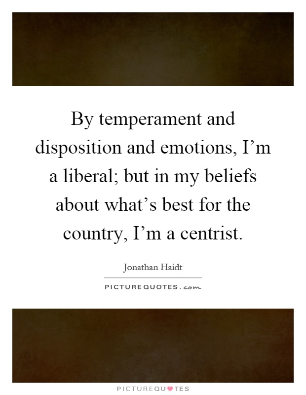By temperament and disposition and emotions, I'm a liberal; but in my beliefs about what's best for the country, I'm a centrist Picture Quote #1