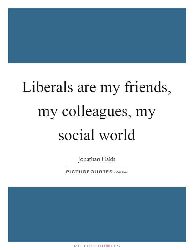 Liberals are my friends, my colleagues, my social world Picture Quote #1