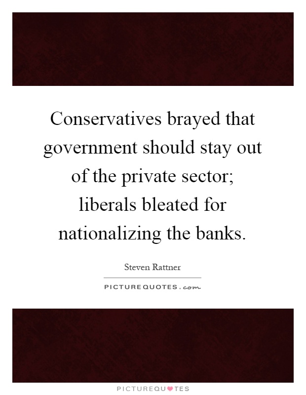 Conservatives brayed that government should stay out of the private sector; liberals bleated for nationalizing the banks Picture Quote #1