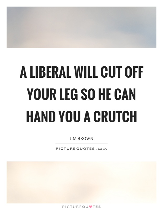 A liberal will cut off your leg so he can hand you a crutch Picture Quote #1