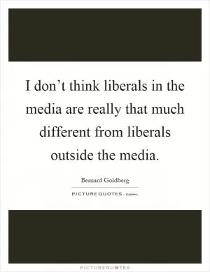 I don’t think liberals in the media are really that much different from liberals outside the media Picture Quote #1