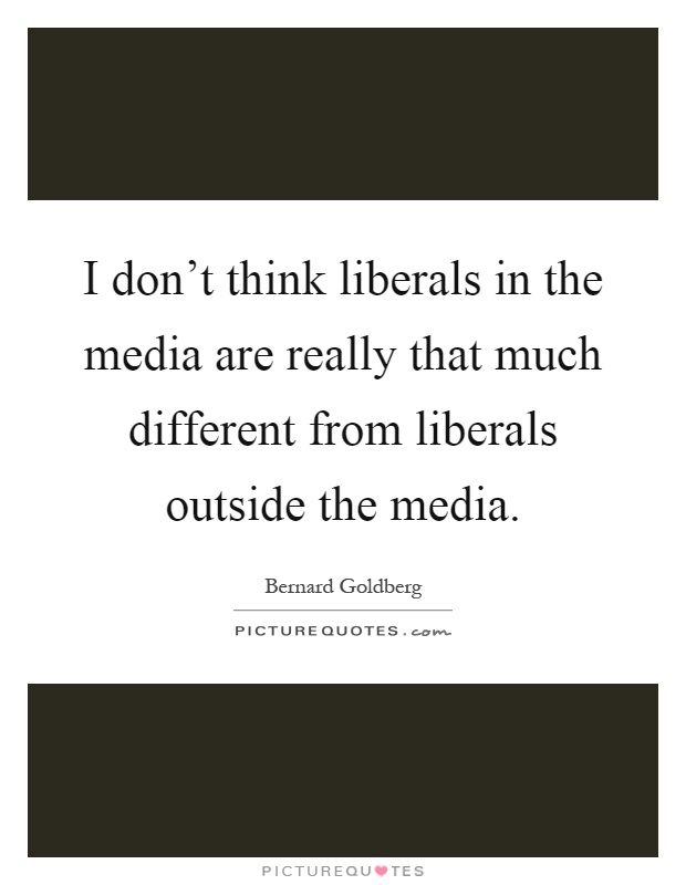 I don't think liberals in the media are really that much different from liberals outside the media Picture Quote #1