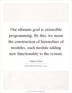 Our ultimate goal is extensible programming. By this, we mean the construction of hierarchies of modules, each module adding new functionality to the system Picture Quote #1