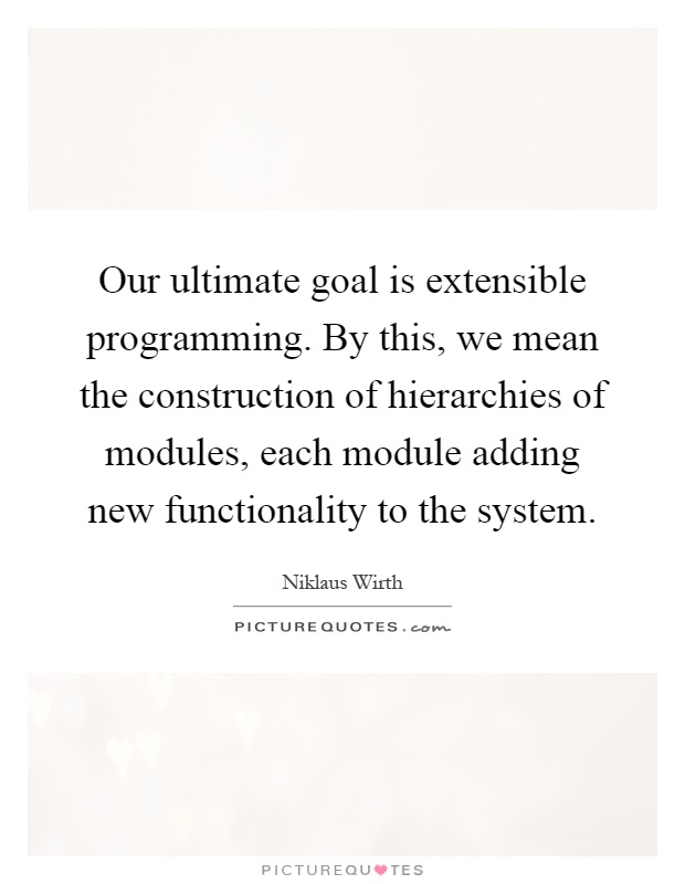 Our ultimate goal is extensible programming. By this, we mean the construction of hierarchies of modules, each module adding new functionality to the system Picture Quote #1